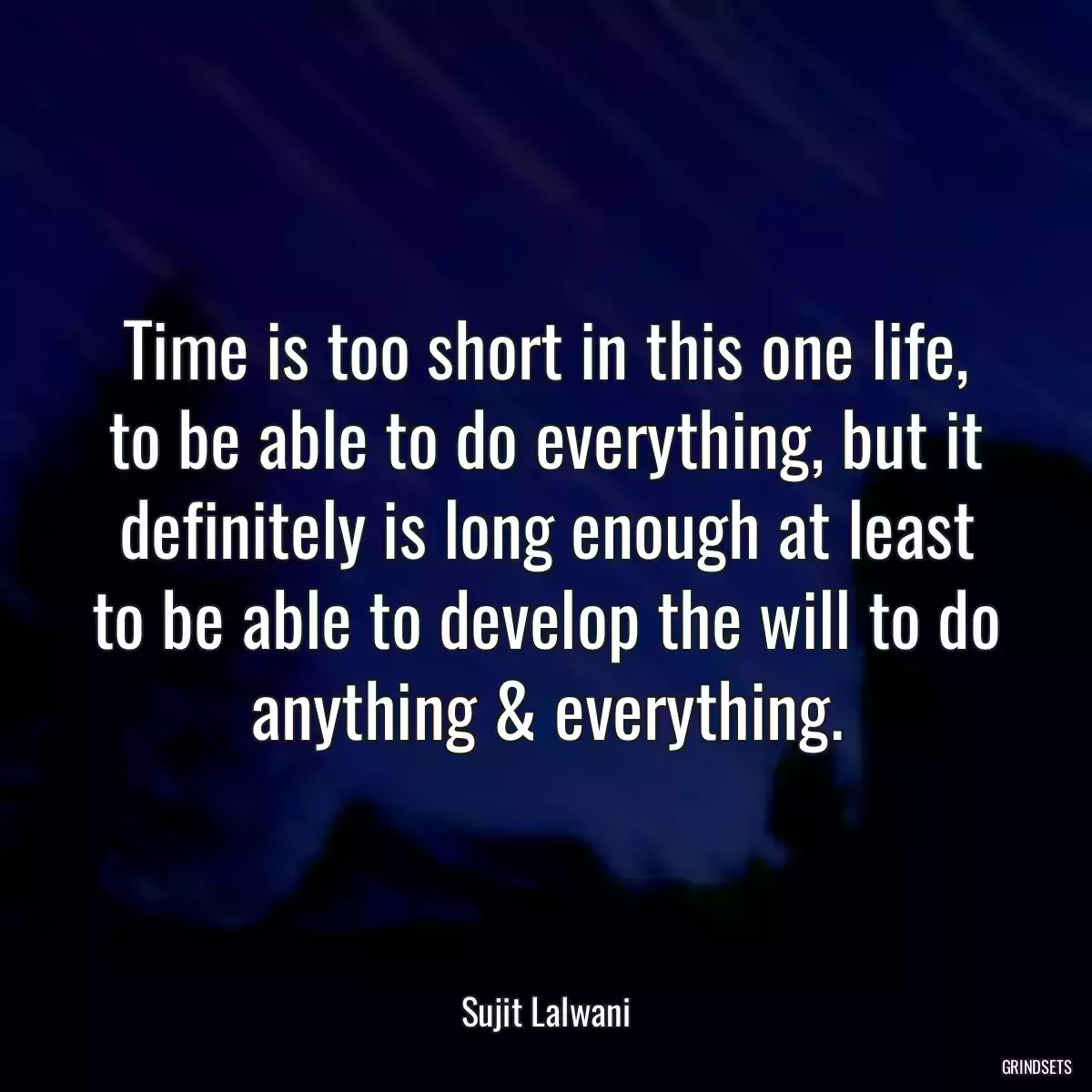 Time is too short in this one life, to be able to do everything, but it definitely is long enough at least to be able to develop the will to do anything & everything.