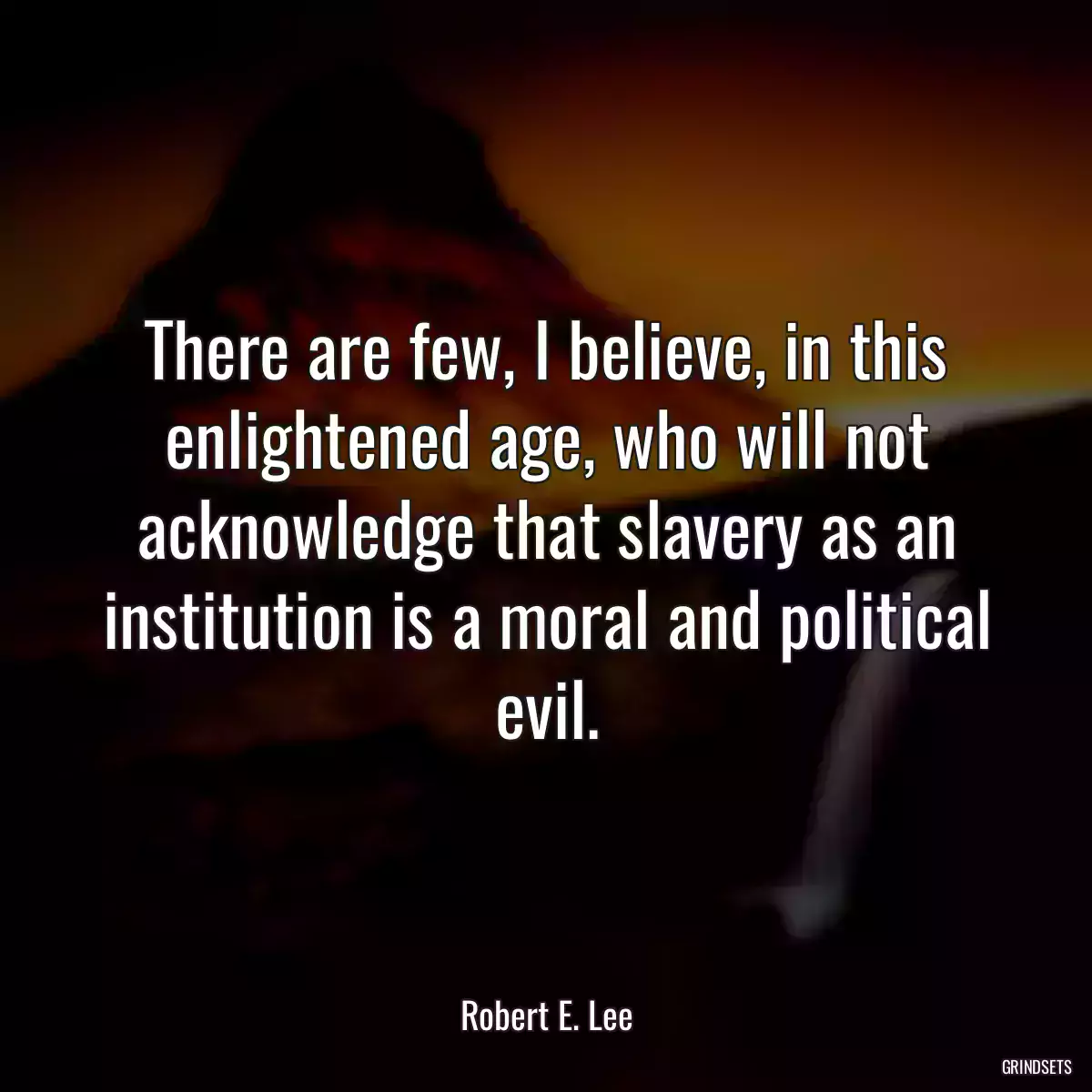 There are few, I believe, in this enlightened age, who will not acknowledge that slavery as an institution is a moral and political evil.