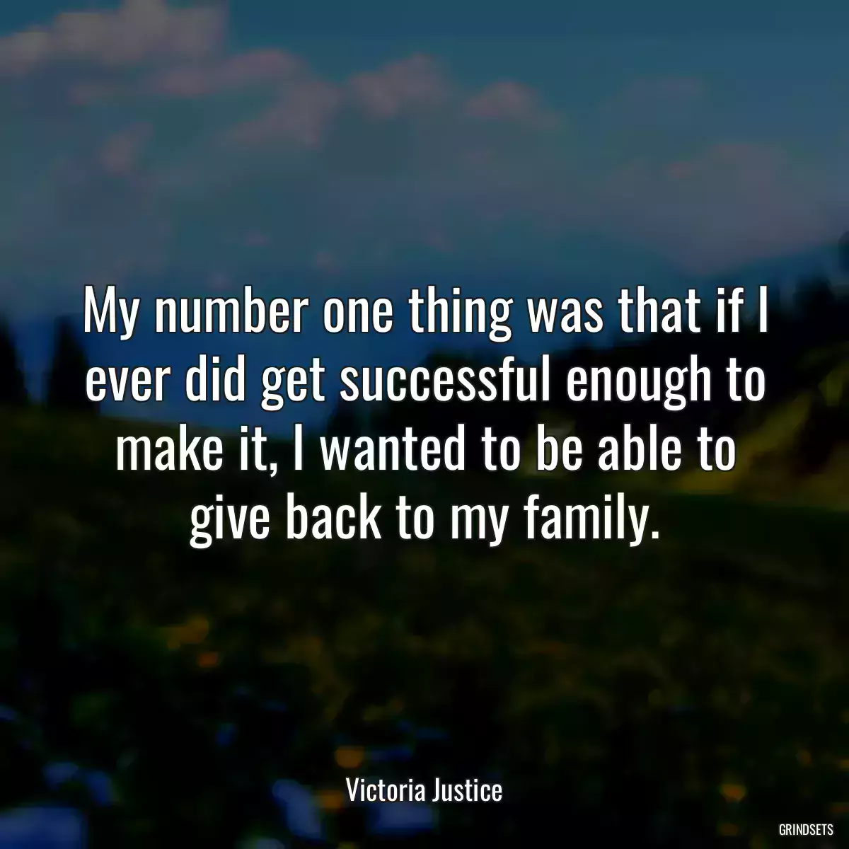 My number one thing was that if I ever did get successful enough to make it, I wanted to be able to give back to my family.