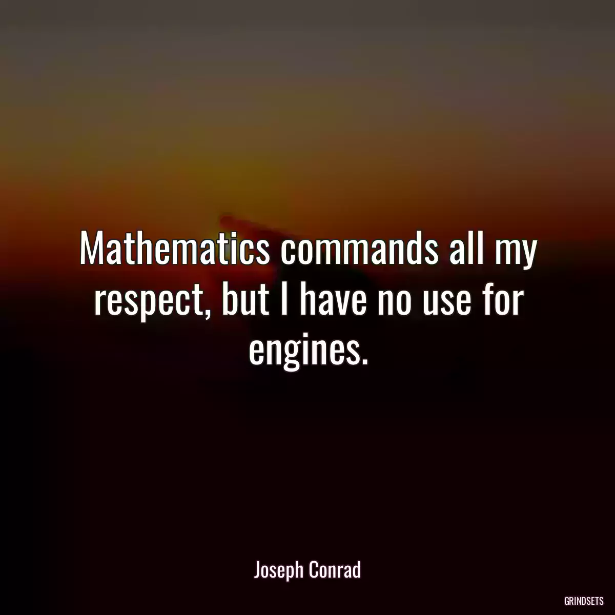 Mathematics commands all my respect, but I have no use for engines.