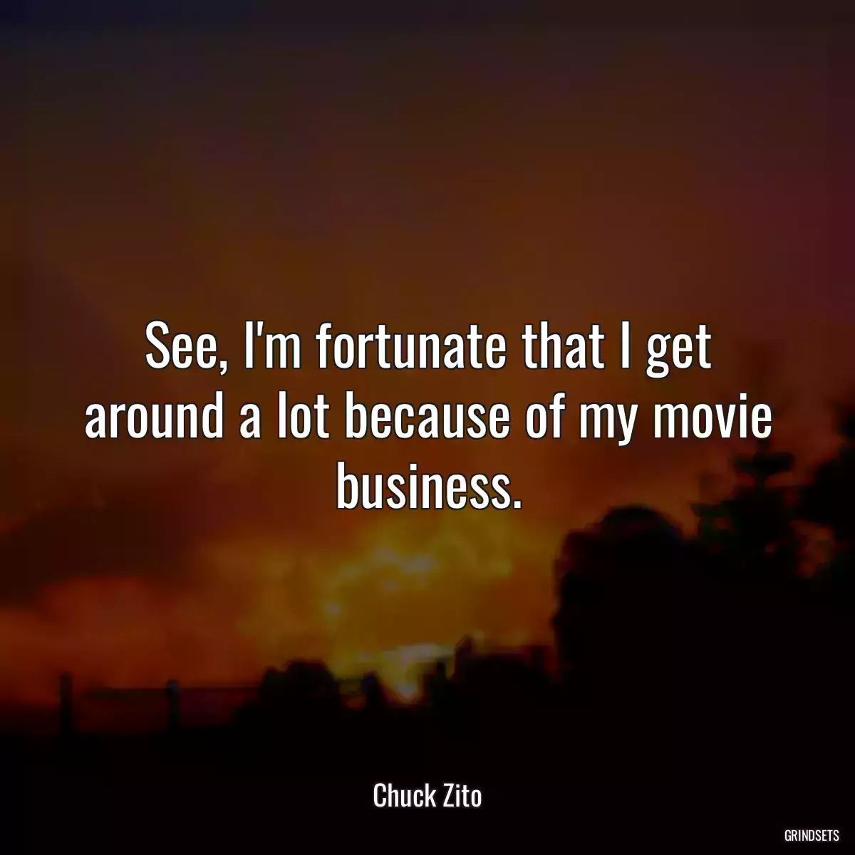 See, I\'m fortunate that I get around a lot because of my movie business.