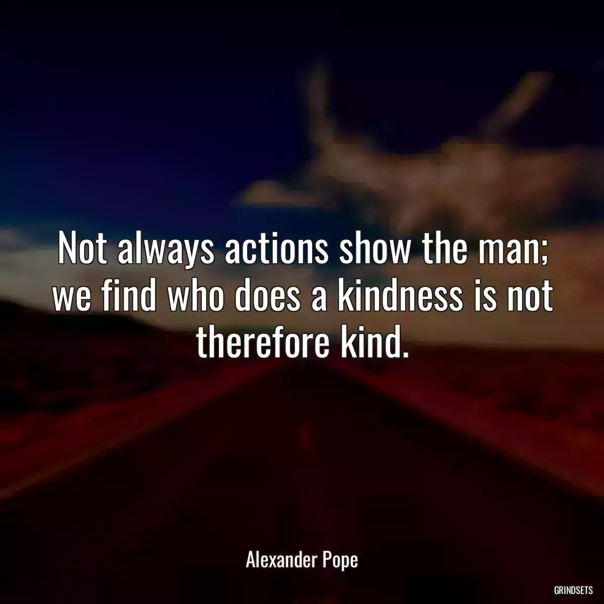 Not always actions show the man; we find who does a kindness is not therefore kind.