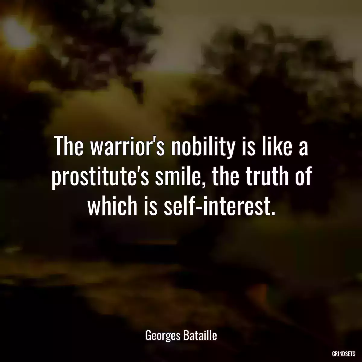 The warrior\'s nobility is like a prostitute\'s smile, the truth of which is self-interest.