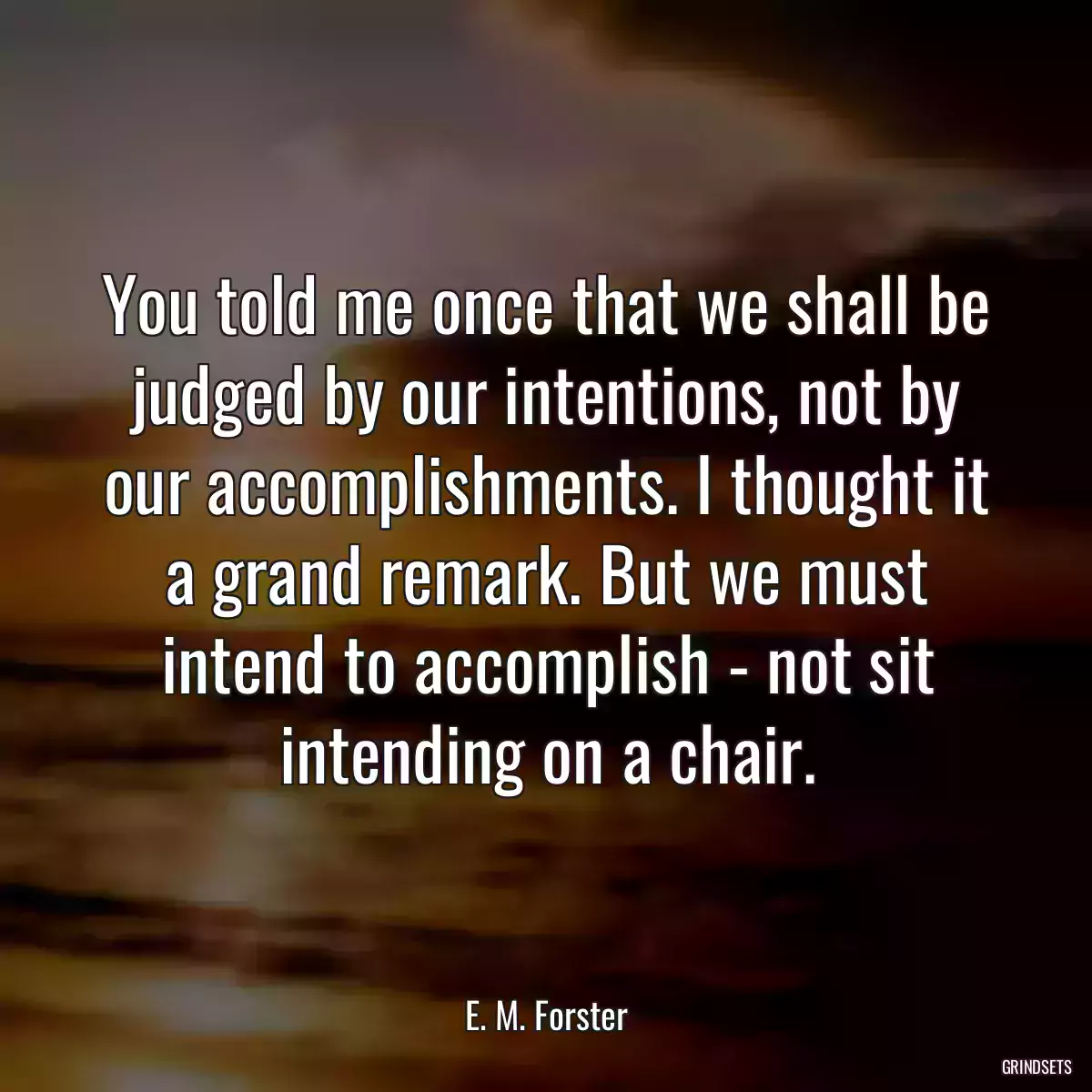 You told me once that we shall be judged by our intentions, not by our accomplishments. I thought it a grand remark. But we must intend to accomplish - not sit intending on a chair.