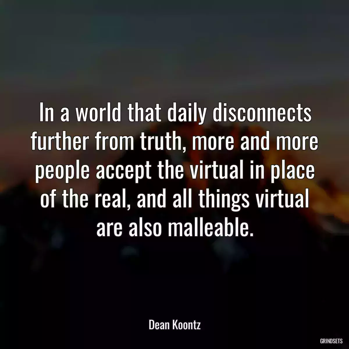 In a world that daily disconnects further from truth, more and more people accept the virtual in place of the real, and all things virtual are also malleable.