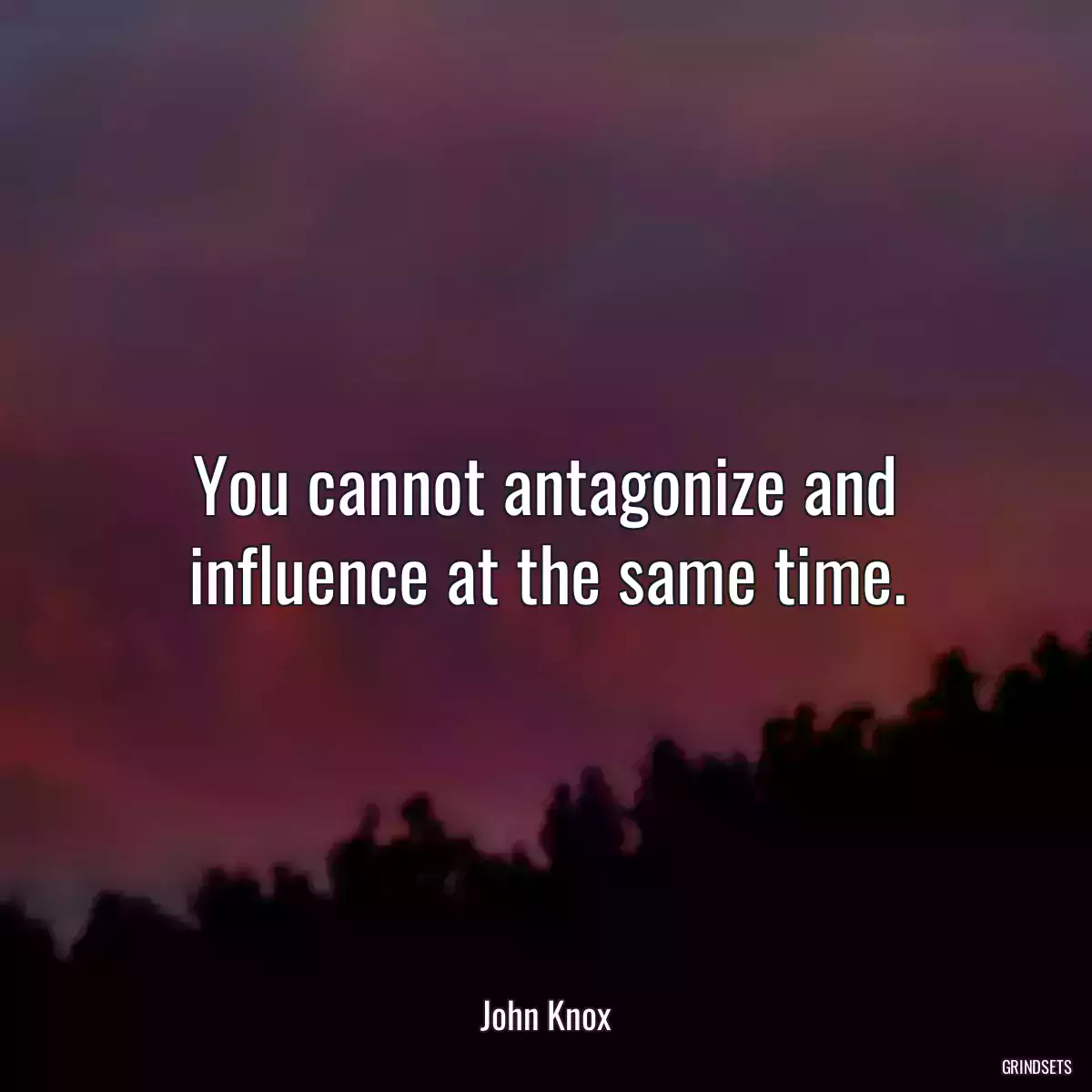 You cannot antagonize and influence at the same time.