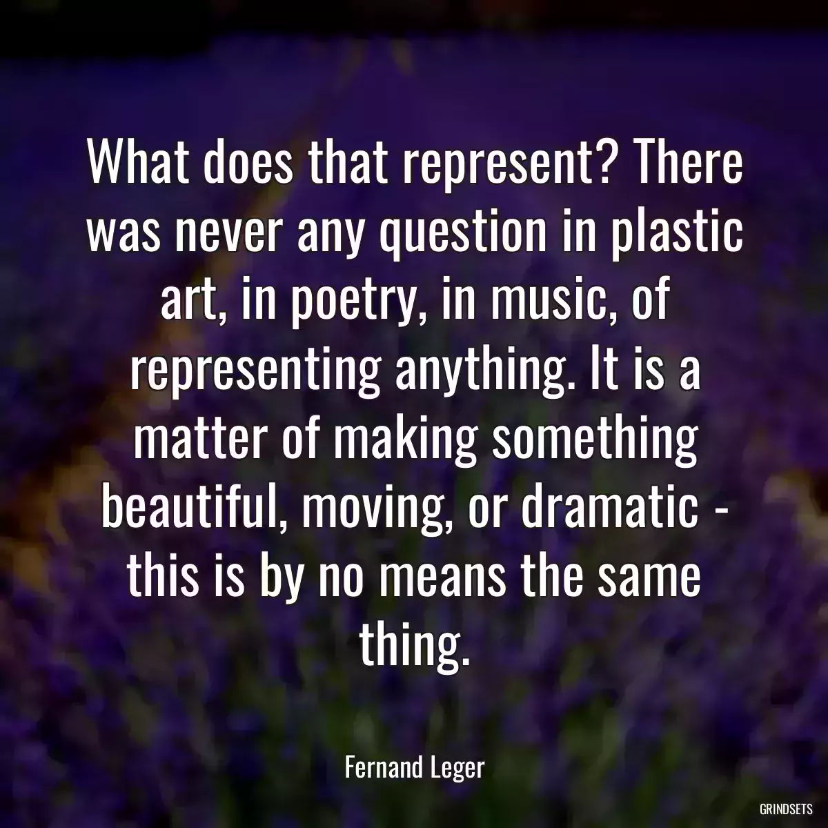 What does that represent? There was never any question in plastic art, in poetry, in music, of representing anything. It is a matter of making something beautiful, moving, or dramatic - this is by no means the same thing.