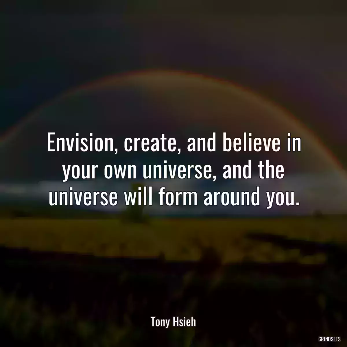 Envision, create, and believe in your own universe, and the universe will form around you.