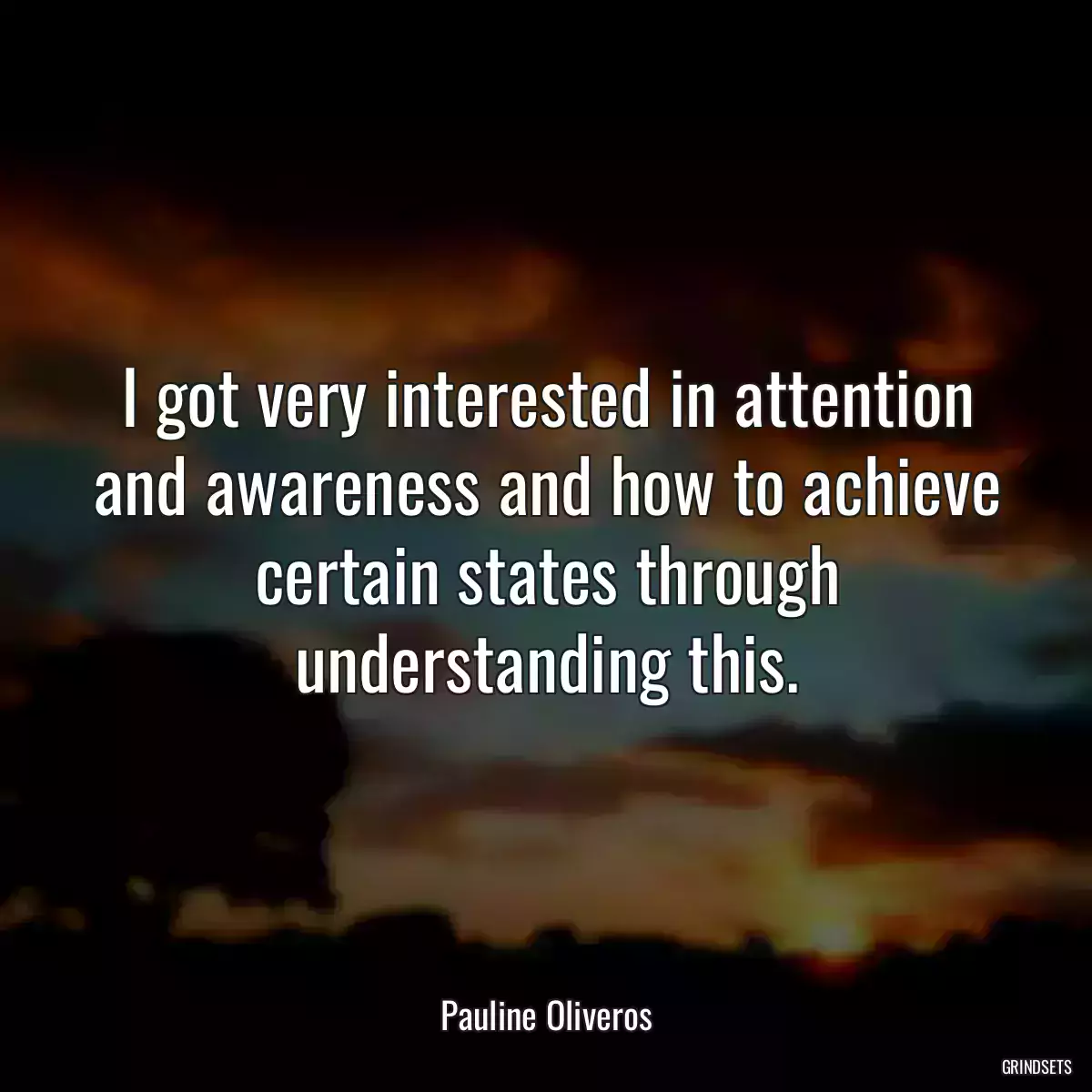 I got very interested in attention and awareness and how to achieve certain states through understanding this.