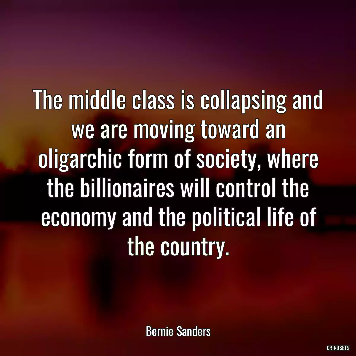 The middle class is collapsing and we are moving toward an oligarchic form of society, where the billionaires will control the economy and the political life of the country.