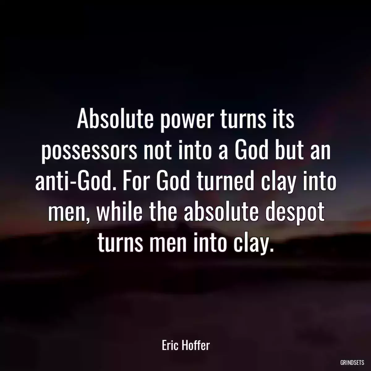 Absolute power turns its possessors not into a God but an anti-God. For God turned clay into men, while the absolute despot turns men into clay.