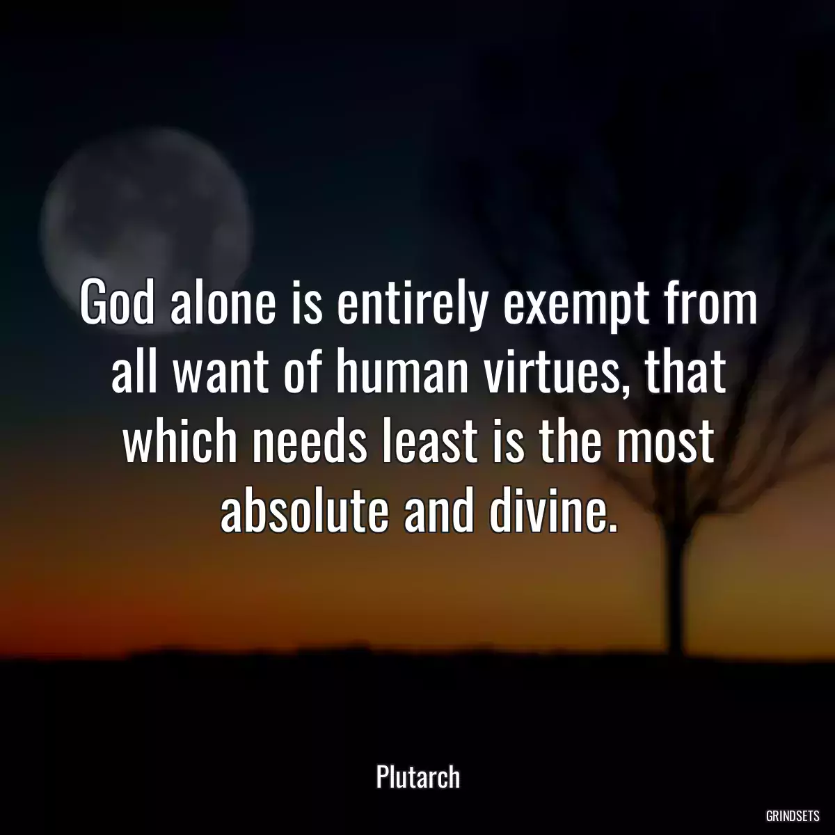 God alone is entirely exempt from all want of human virtues, that which needs least is the most absolute and divine.