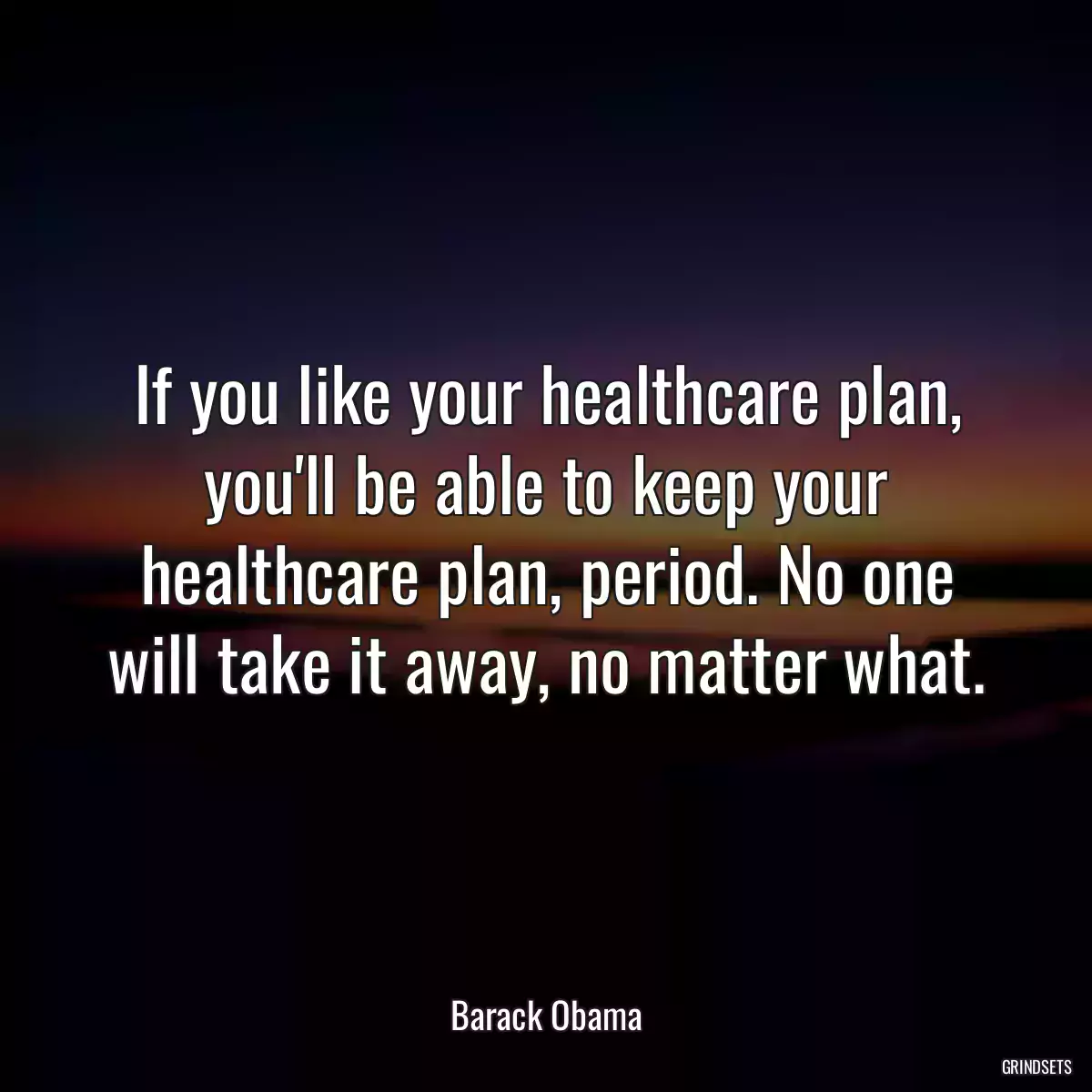 If you like your healthcare plan, you\'ll be able to keep your healthcare plan, period. No one will take it away, no matter what.