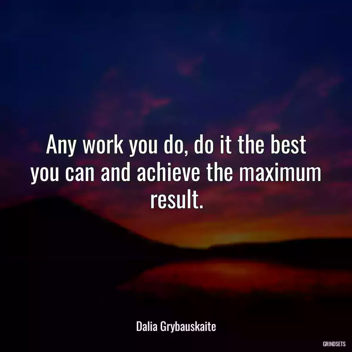 Any work you do, do it the best you can and achieve the maximum result.