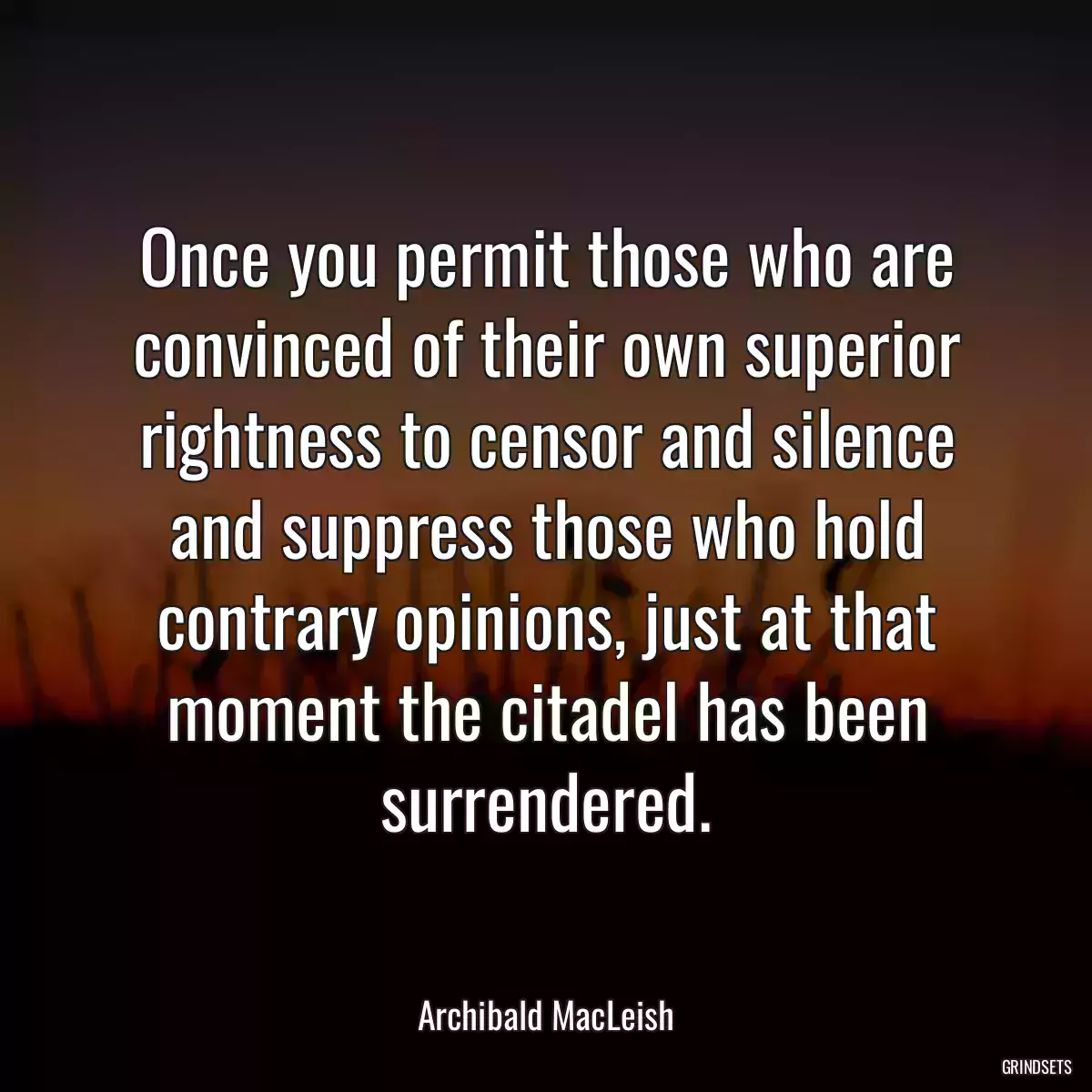 Once you permit those who are convinced of their own superior rightness to censor and silence and suppress those who hold contrary opinions, just at that moment the citadel has been surrendered.