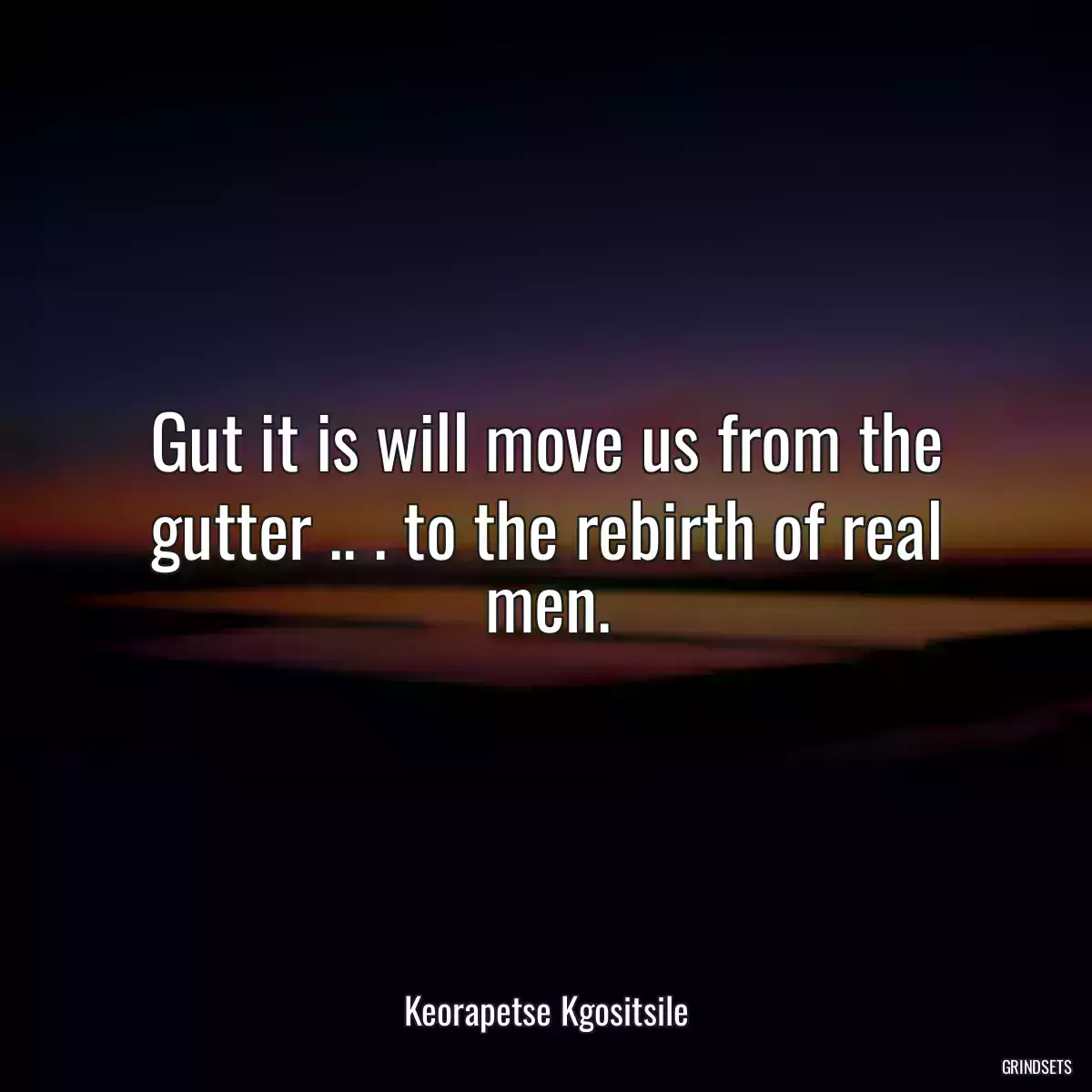 Gut it is will move us from the gutter .. . to the rebirth of real men.