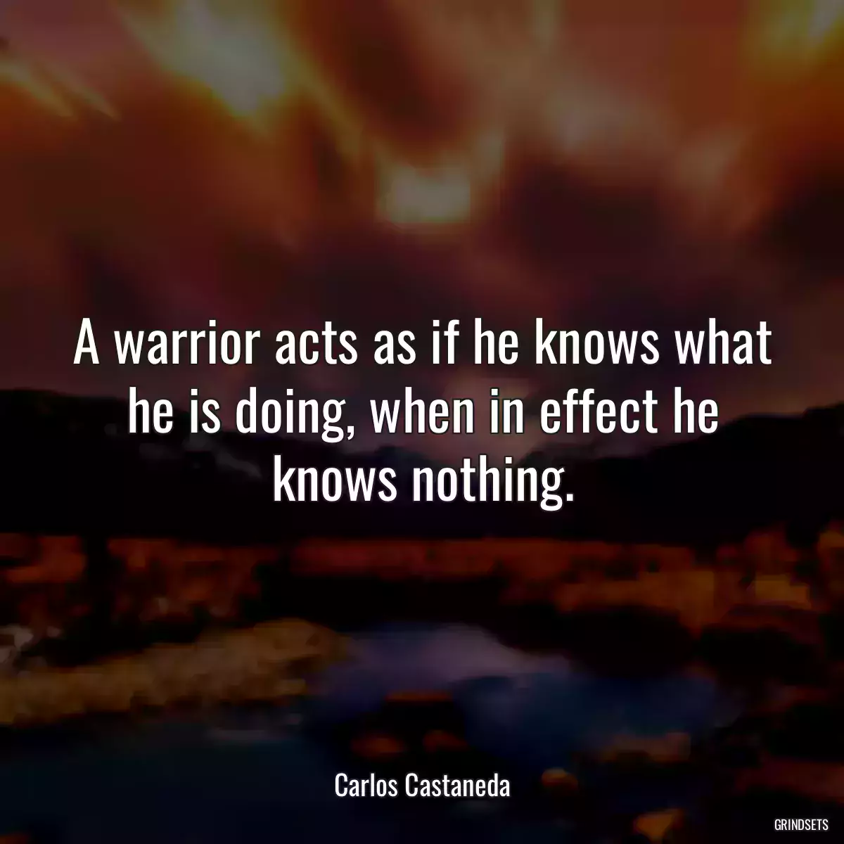 A warrior acts as if he knows what he is doing, when in effect he knows nothing.