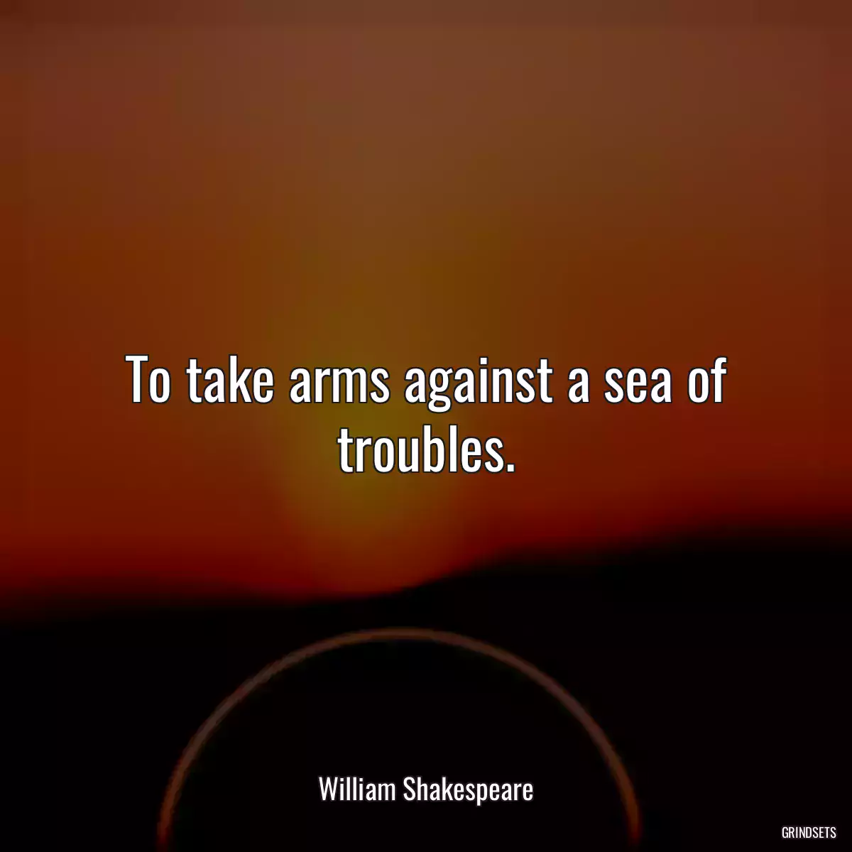 To take arms against a sea of troubles.