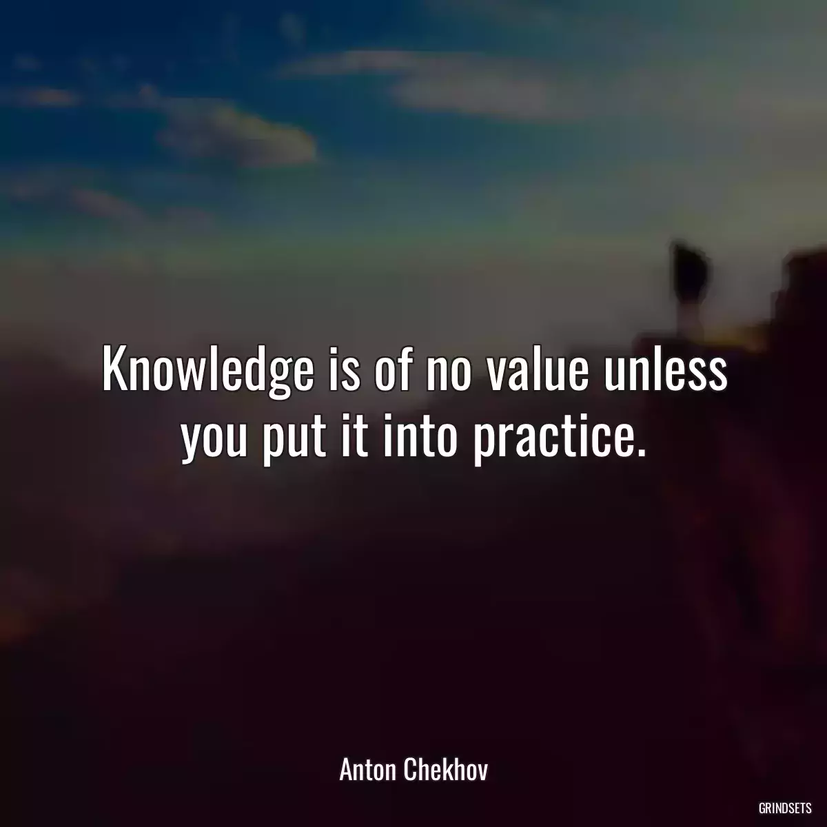 Knowledge is of no value unless you put it into practice.