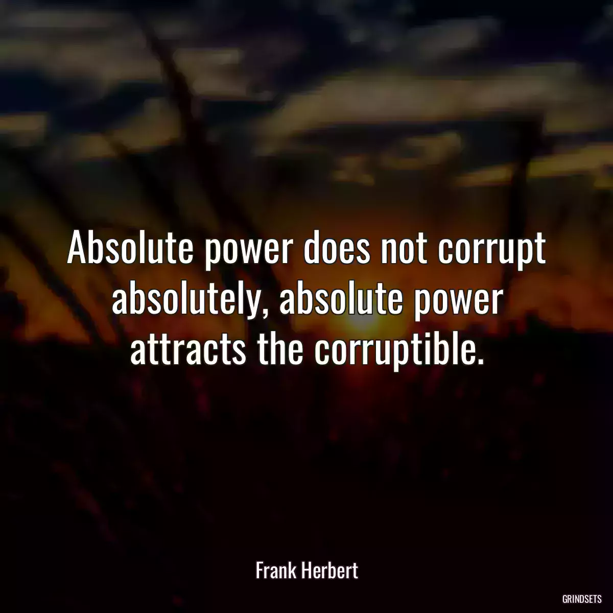 Absolute power does not corrupt absolutely, absolute power attracts the corruptible.