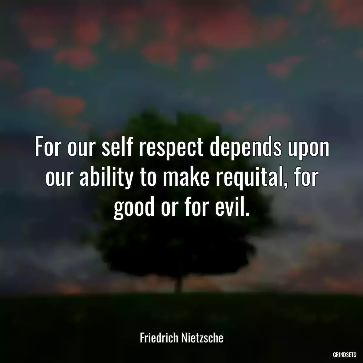 For our self respect depends upon our ability to make requital, for good or for evil.