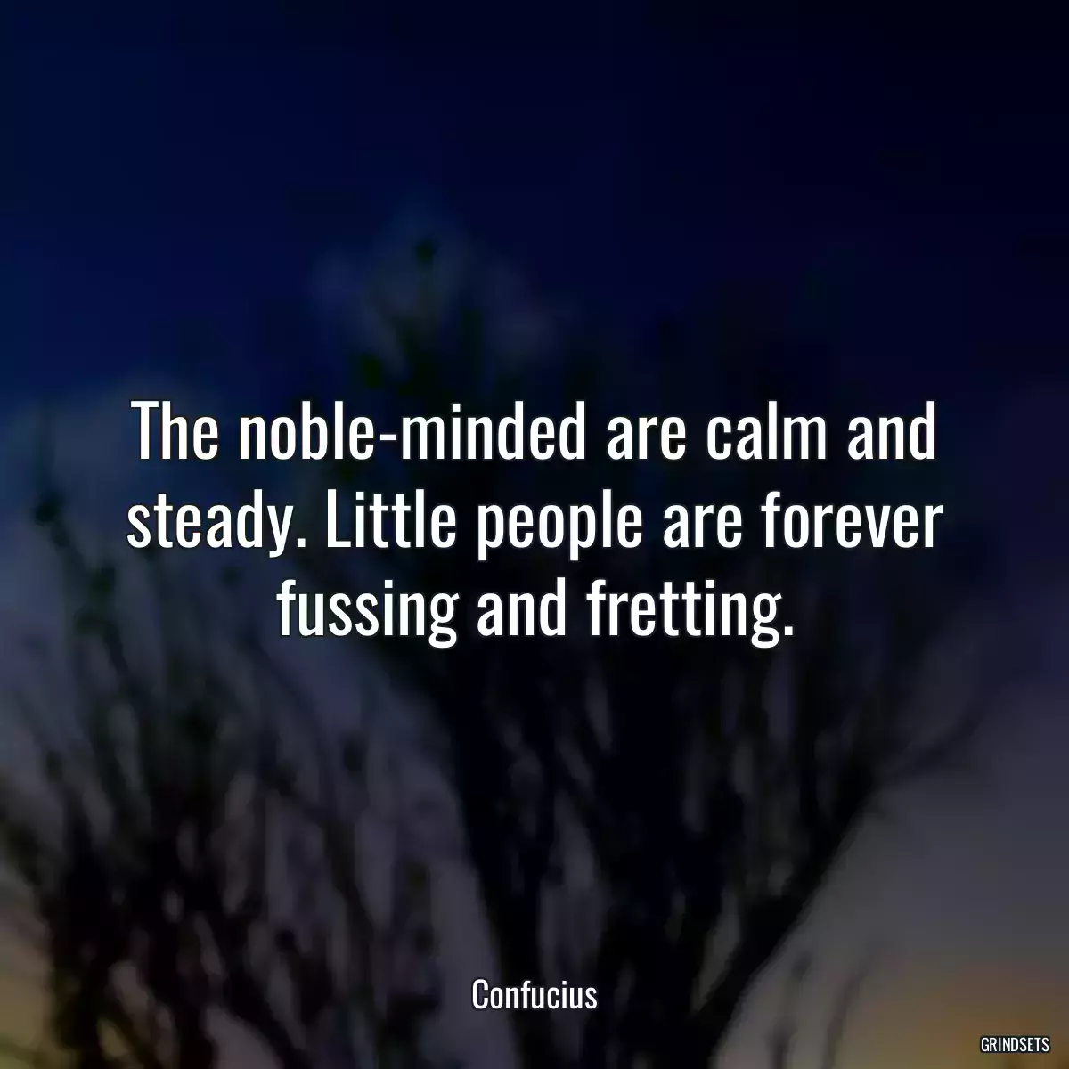 The noble-minded are calm and steady. Little people are forever fussing and fretting.