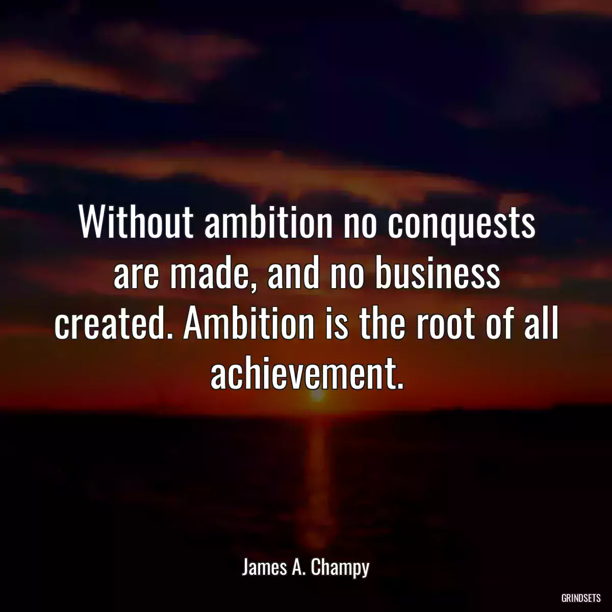 Without ambition no conquests are made, and no business created. Ambition is the root of all achievement.