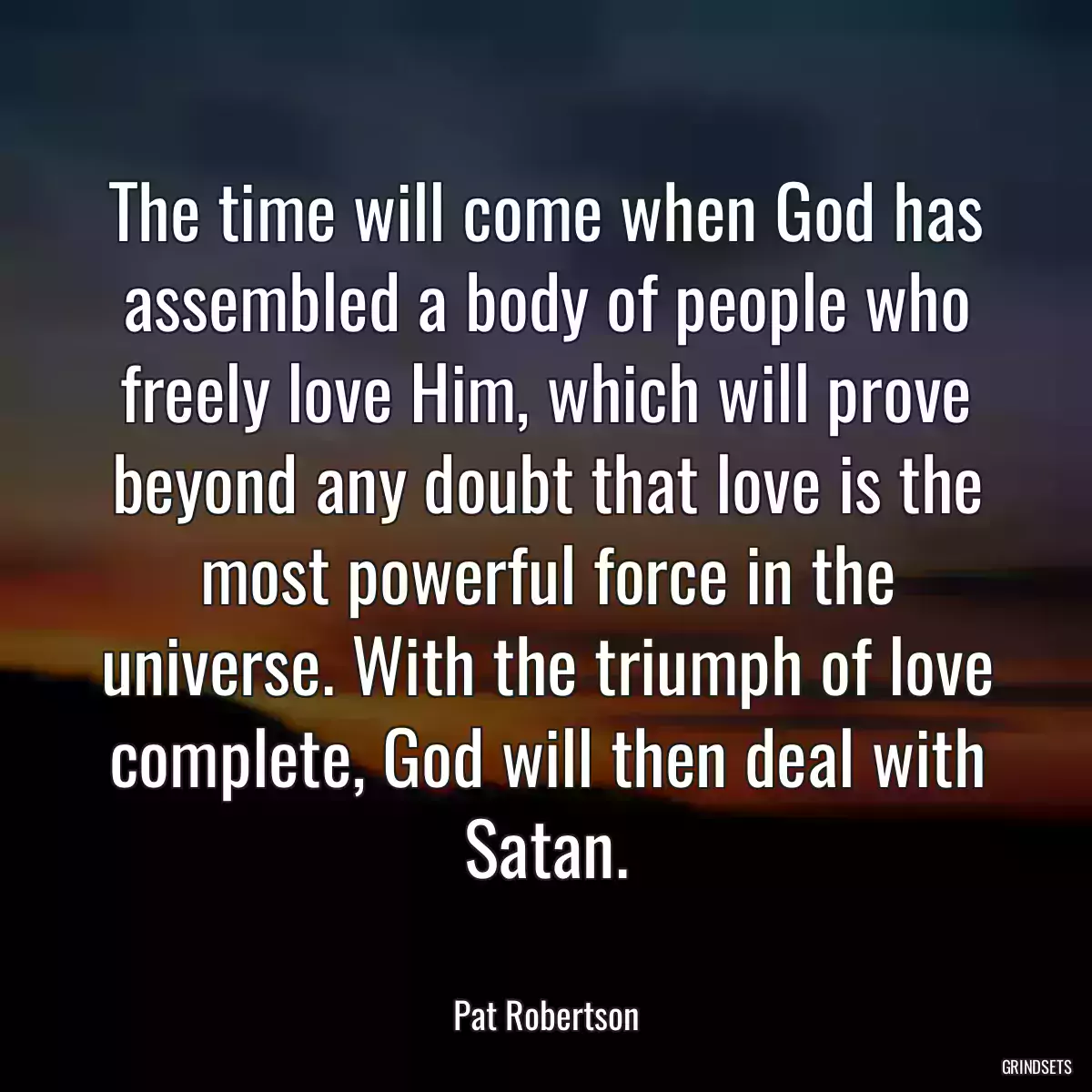 The time will come when God has assembled a body of people who freely love Him, which will prove beyond any doubt that love is the most powerful force in the universe. With the triumph of love complete, God will then deal with Satan.