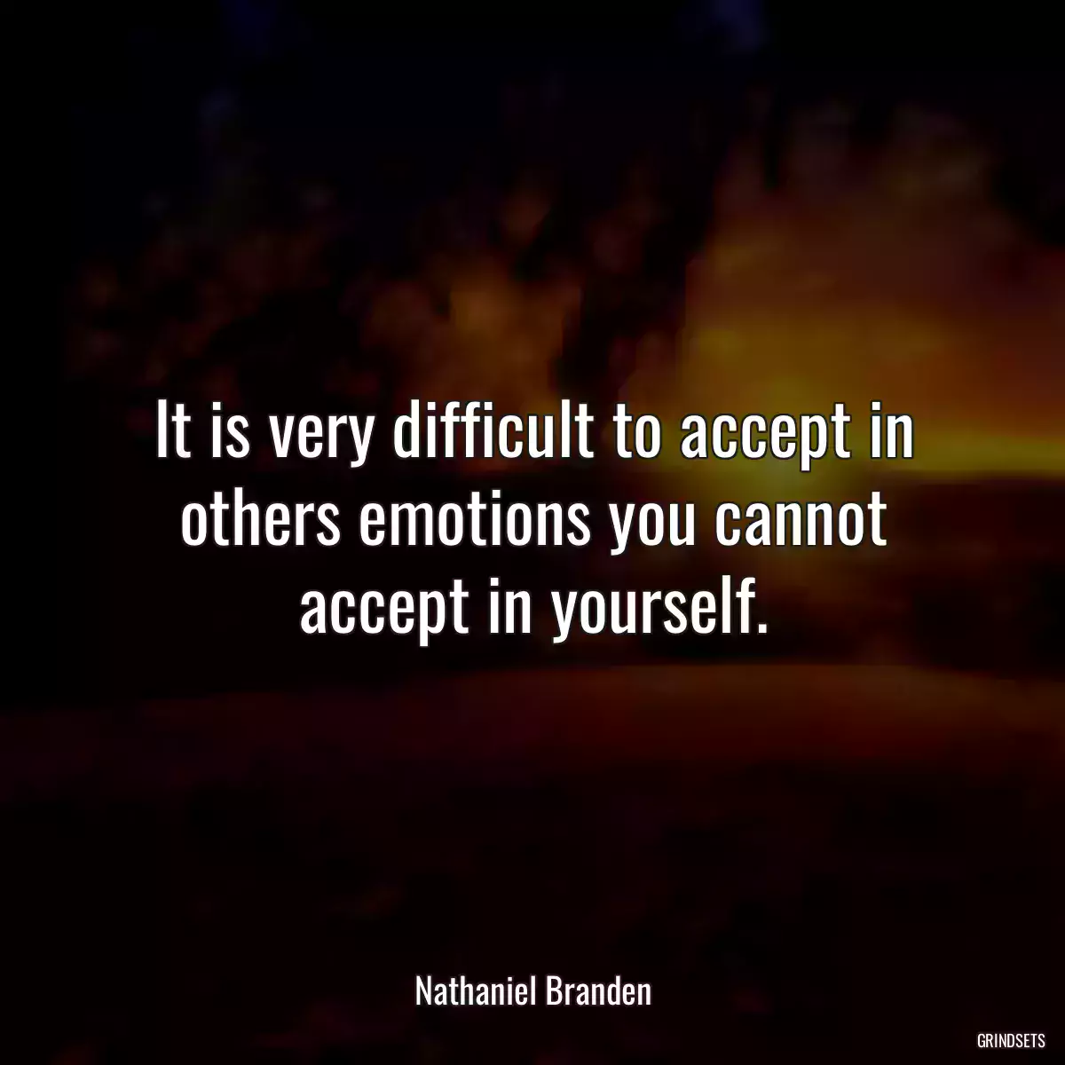 It is very difficult to accept in others emotions you cannot accept in yourself.