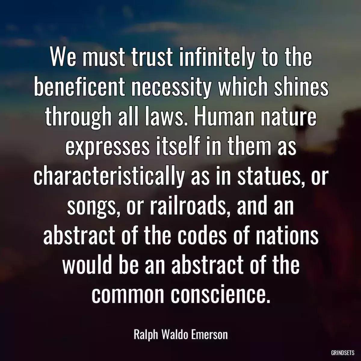 We must trust infinitely to the beneficent necessity which shines through all laws. Human nature expresses itself in them as characteristically as in statues, or songs, or railroads, and an abstract of the codes of nations would be an abstract of the common conscience.