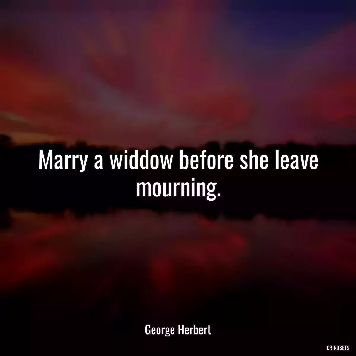 Marry a widdow before she leave mourning.