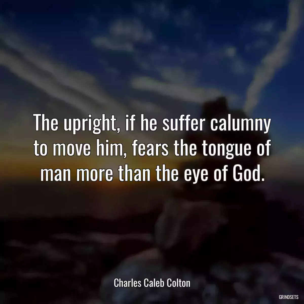 The upright, if he suffer calumny to move him, fears the tongue of man more than the eye of God.