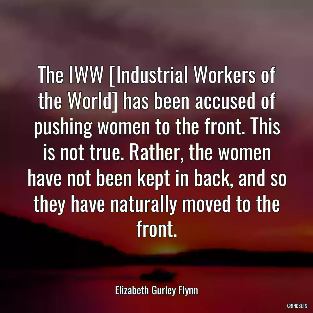 The IWW [Industrial Workers of the World] has been accused of pushing women to the front. This is not true. Rather, the women have not been kept in back, and so they have naturally moved to the front.