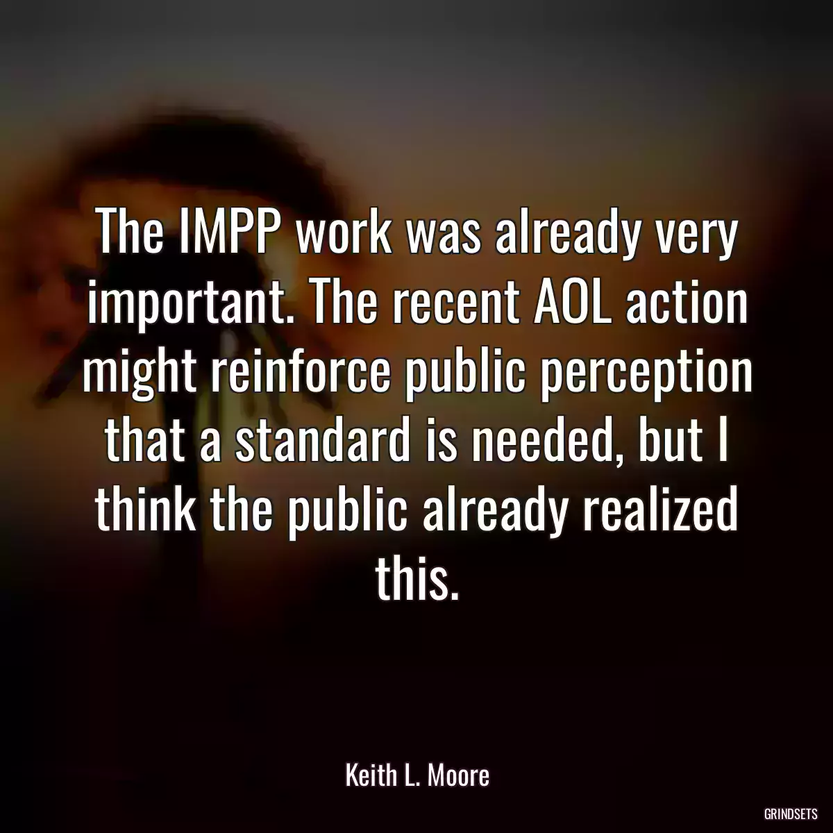 The IMPP work was already very important. The recent AOL action might reinforce public perception that a standard is needed, but I think the public already realized this.