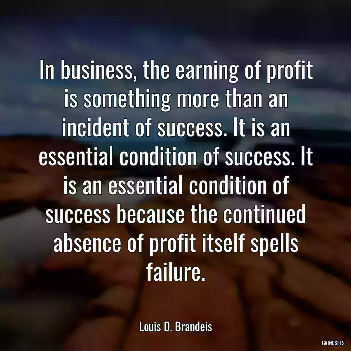 In business, the earning of profit is something more than an incident of success. It is an essential condition of success. It is an essential condition of success because the continued absence of profit itself spells failure.