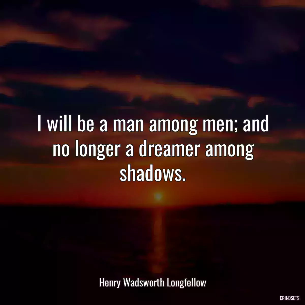 I will be a man among men; and no longer a dreamer among shadows.