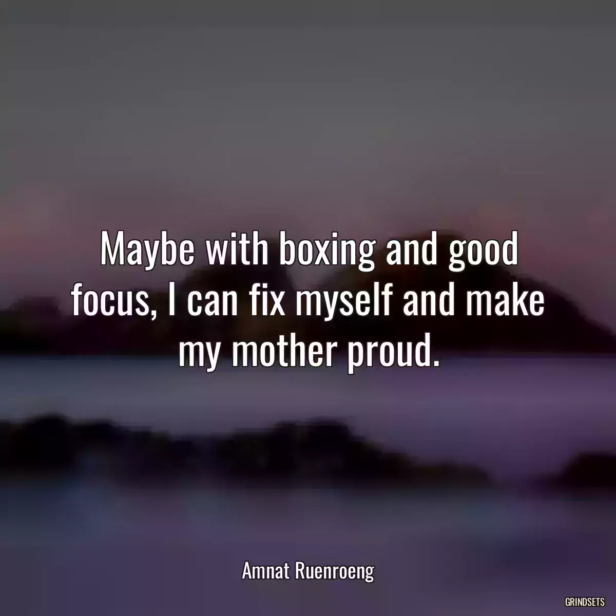 Maybe with boxing and good focus, I can fix myself and make my mother proud.