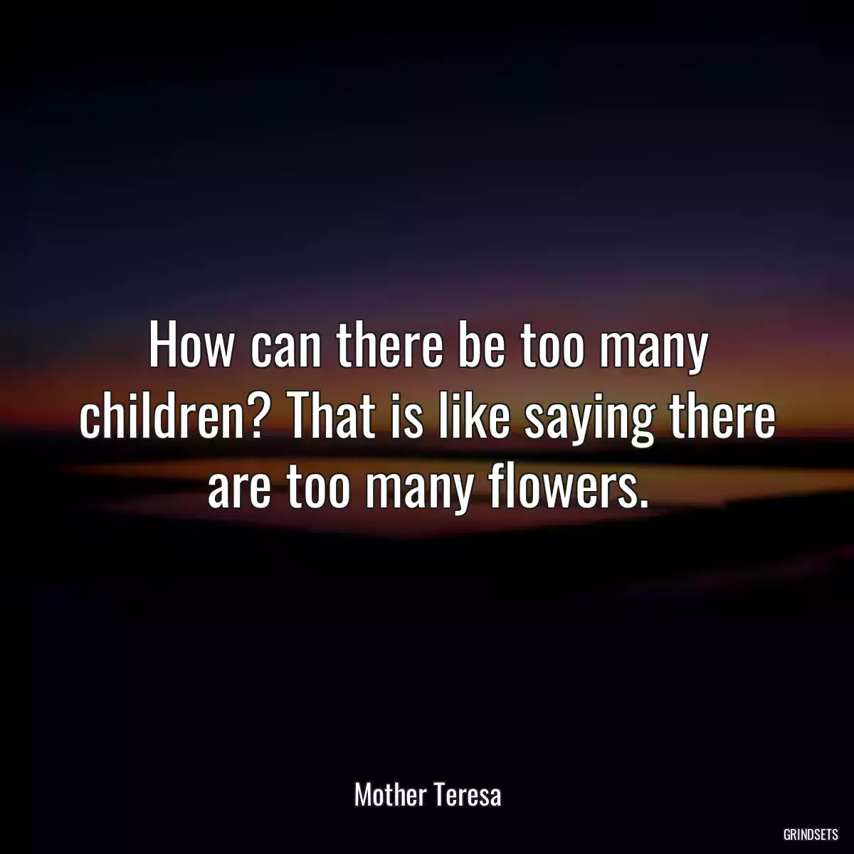 How can there be too many children? That is like saying there are too many flowers.