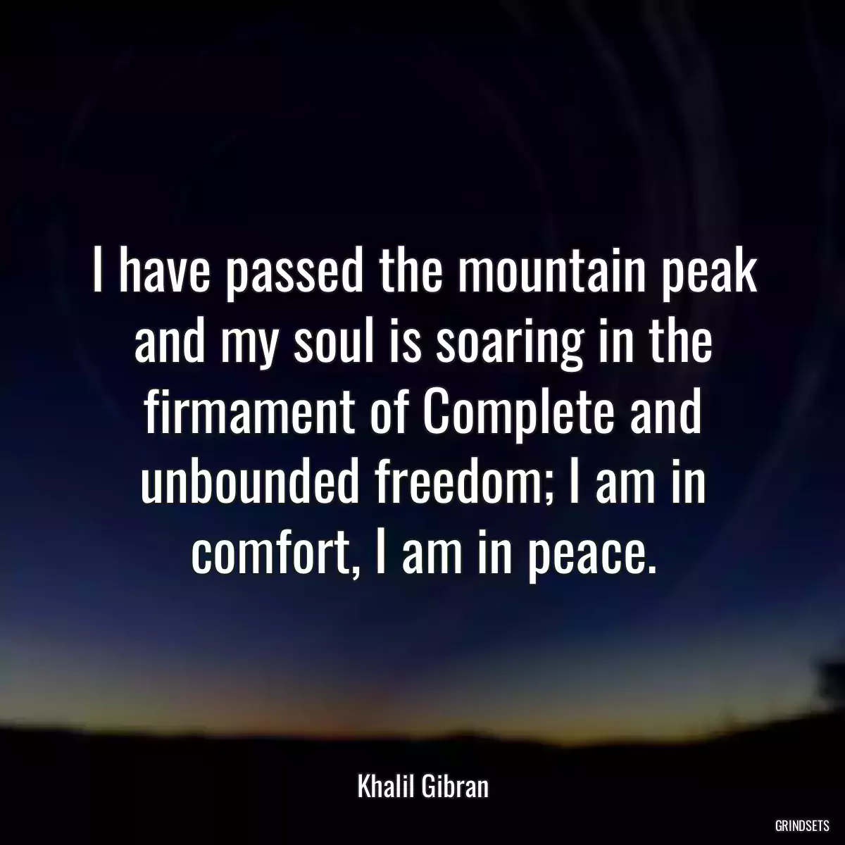 I have passed the mountain peak and my soul is soaring in the firmament of Complete and unbounded freedom; I am in comfort, I am in peace.
