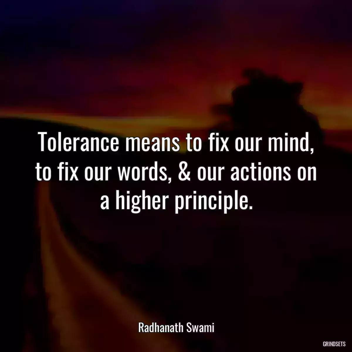 Tolerance means to fix our mind, to fix our words, & our actions on a higher principle.