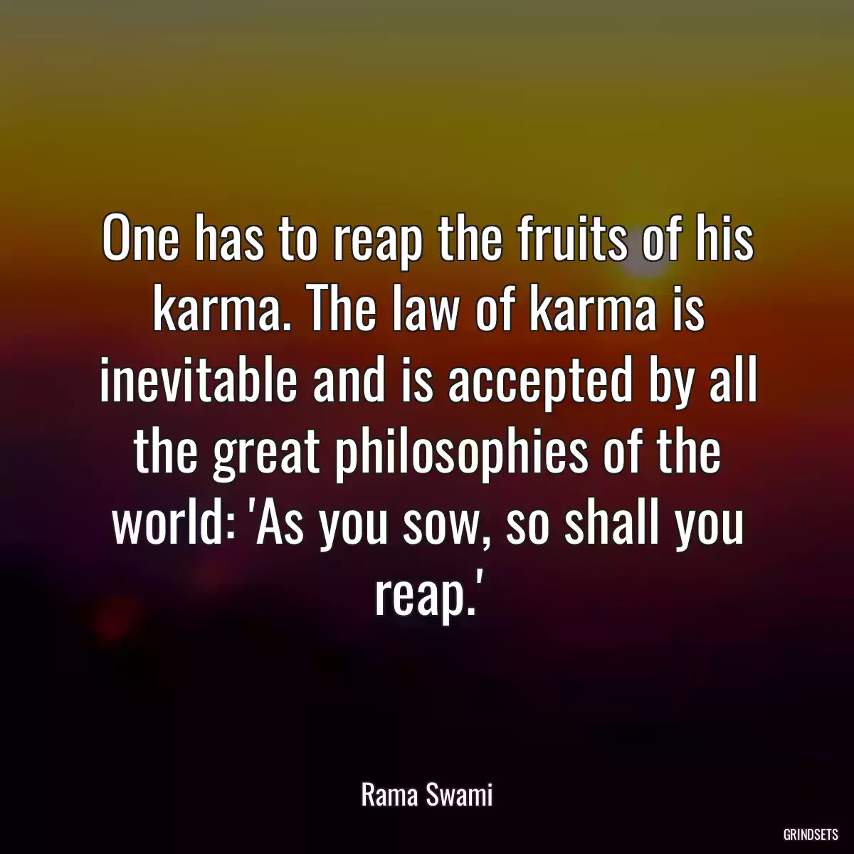 One has to reap the fruits of his karma. The law of karma is inevitable and is accepted by all the great philosophies of the world: \'As you sow, so shall you reap.\'