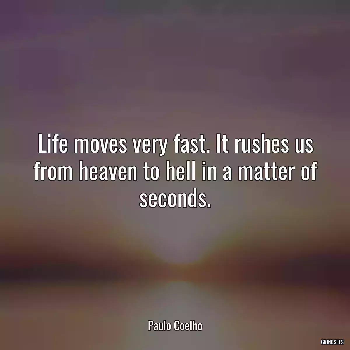 Life moves very fast. It rushes us from heaven to hell in a matter of seconds.