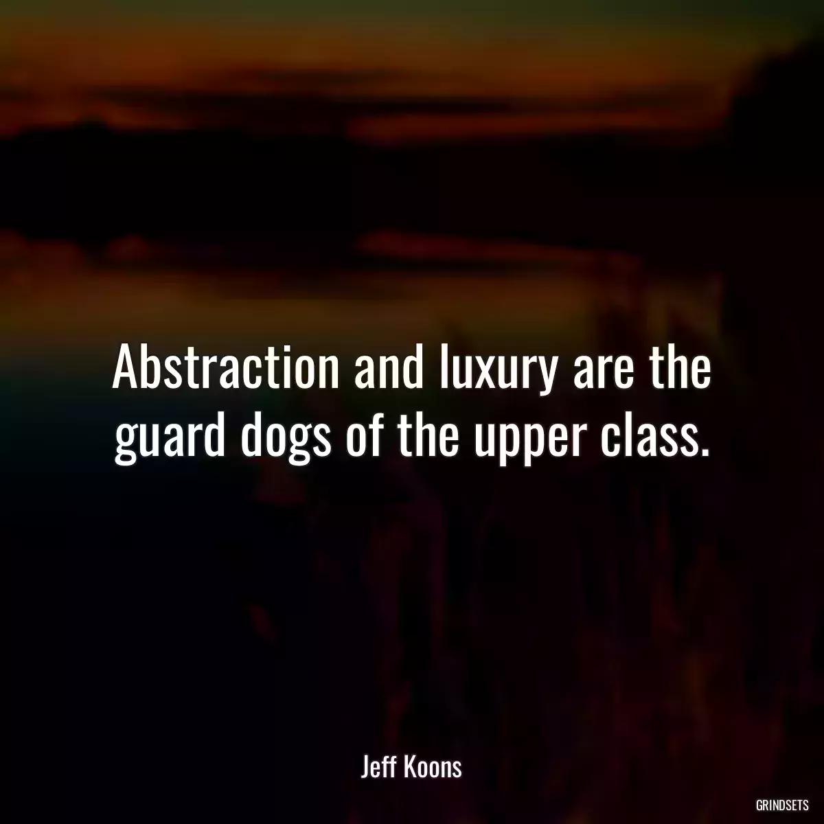 Abstraction and luxury are the guard dogs of the upper class.