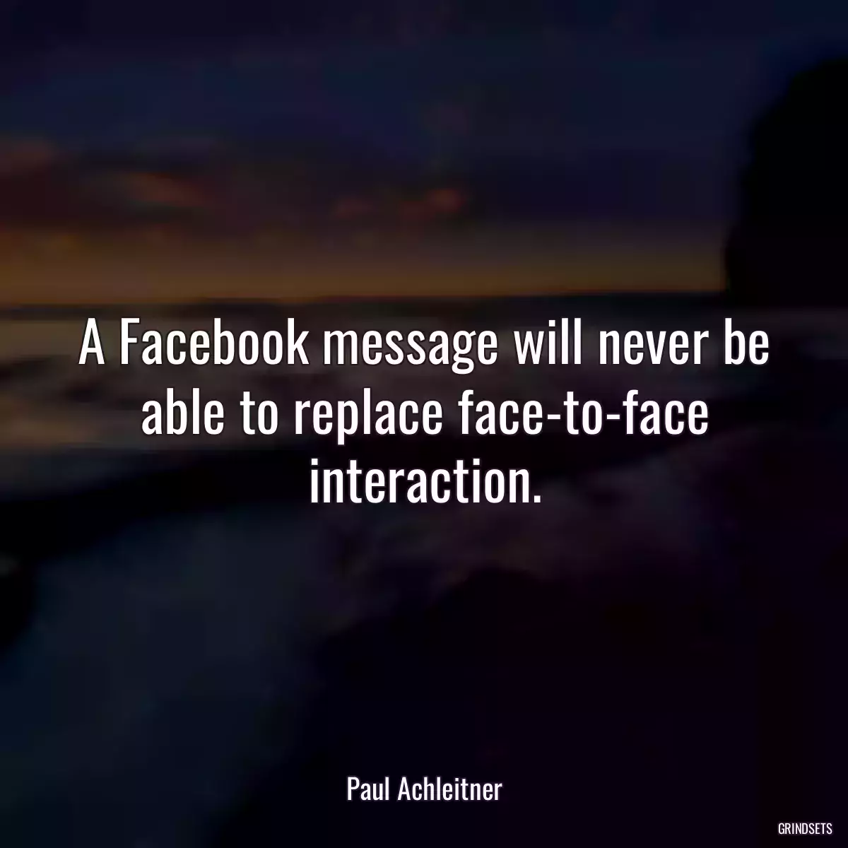 A Facebook message will never be able to replace face-to-face interaction.