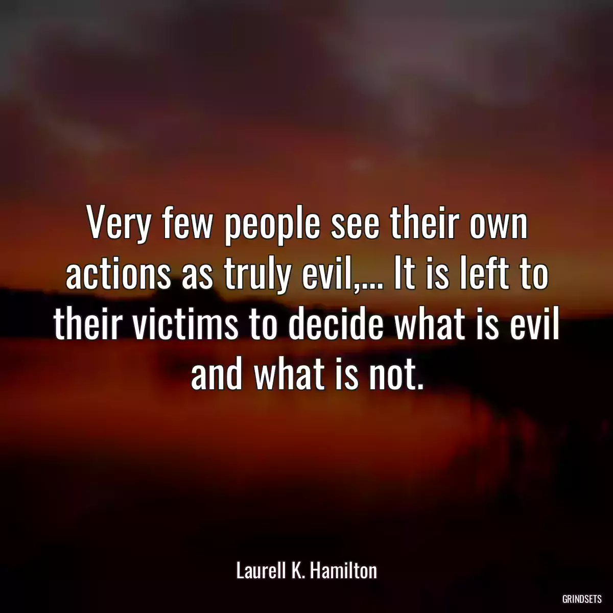 Very few people see their own actions as truly evil,... It is left to their victims to decide what is evil and what is not.