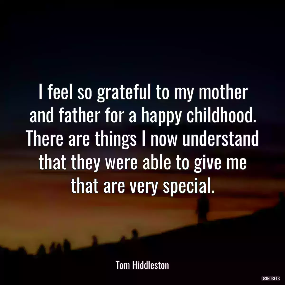 I feel so grateful to my mother and father for a happy childhood. There are things I now understand that they were able to give me that are very special.