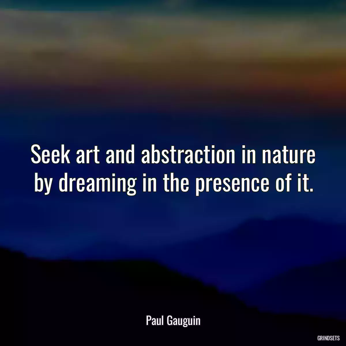 Seek art and abstraction in nature by dreaming in the presence of it.