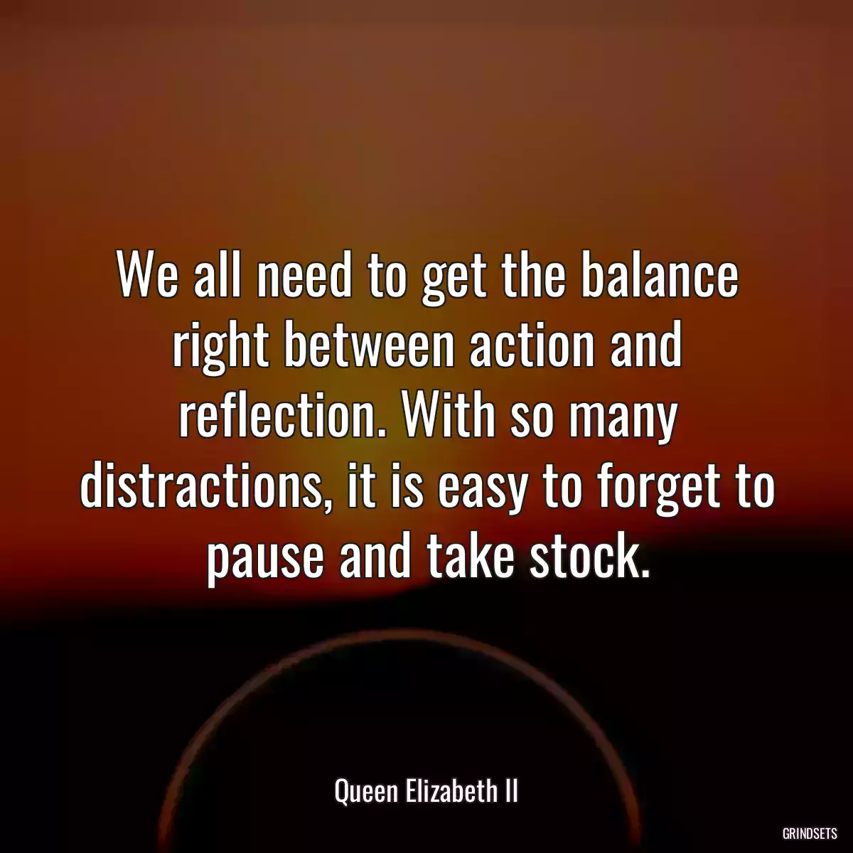 We all need to get the balance right between action and reflection. With so many distractions, it is easy to forget to pause and take stock.