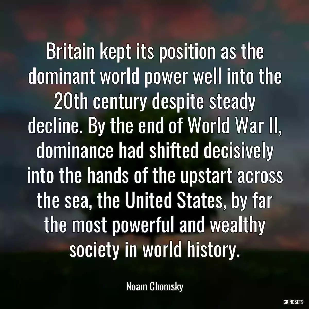 Britain kept its position as the dominant world power well into the 20th century despite steady decline. By the end of World War II, dominance had shifted decisively into the hands of the upstart across the sea, the United States, by far the most powerful and wealthy society in world history.