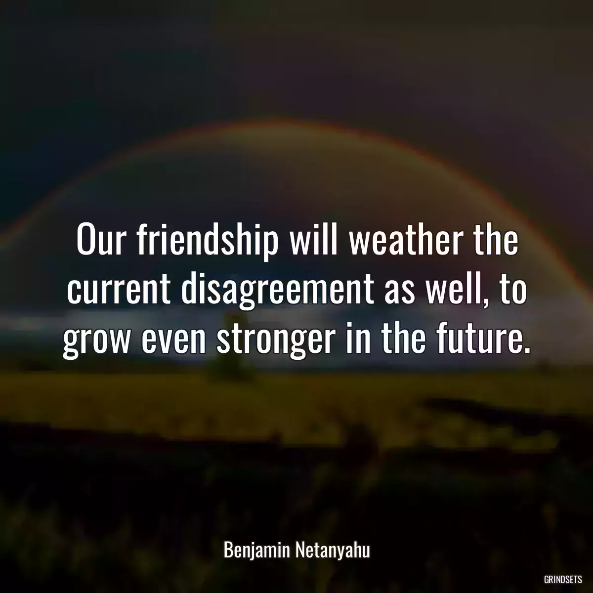 Our friendship will weather the current disagreement as well, to grow even stronger in the future.